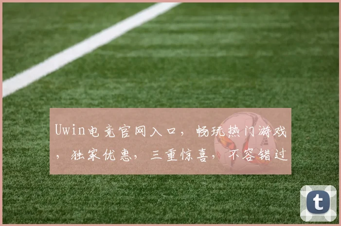 Uwin电竞官网入口，畅玩热门游戏，独家优惠，三重惊喜，不容错过