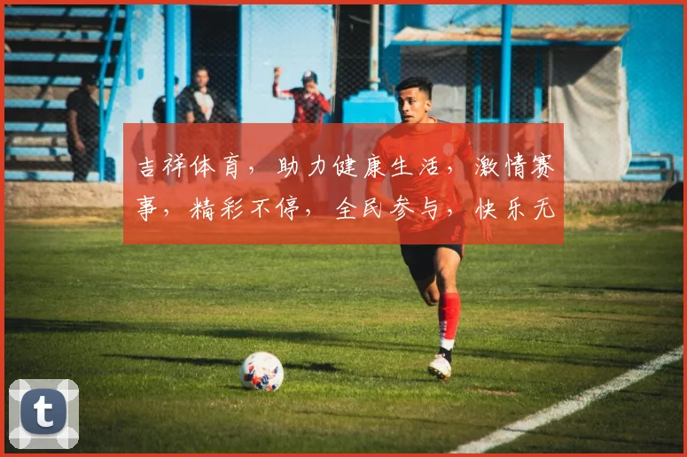 吉祥体育，助力健康生活，激情赛事，精彩不停，全民参与，快乐无限，精彩纷呈