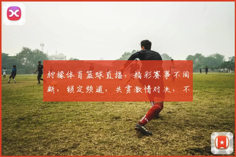 柠檬体育篮球直播，精彩赛事不间断，锁定频道，共赏激情对决，不容错过