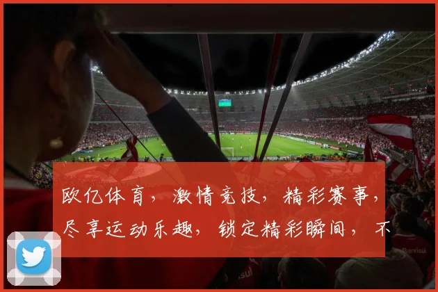 欧亿体育，激情竞技，精彩赛事，尽享运动乐趣，锁定精彩瞬间，不容错过