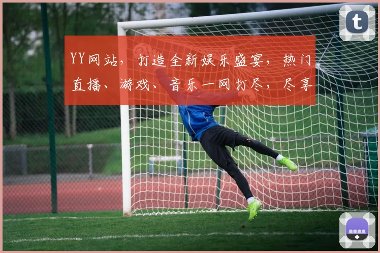 YY网站，打造全新娱乐盛宴，热门直播、游戏、音乐一网打尽，尽享视听3大领域，等你来探索