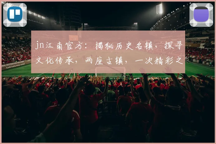 jn江南官方：揭秘历史名镇，探寻文化传承，两座古镇，一次精彩之旅