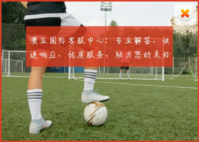 澳亚国际客服中心：专业解答，快速响应，优质服务，助力您的美好体验，敬请垂询。