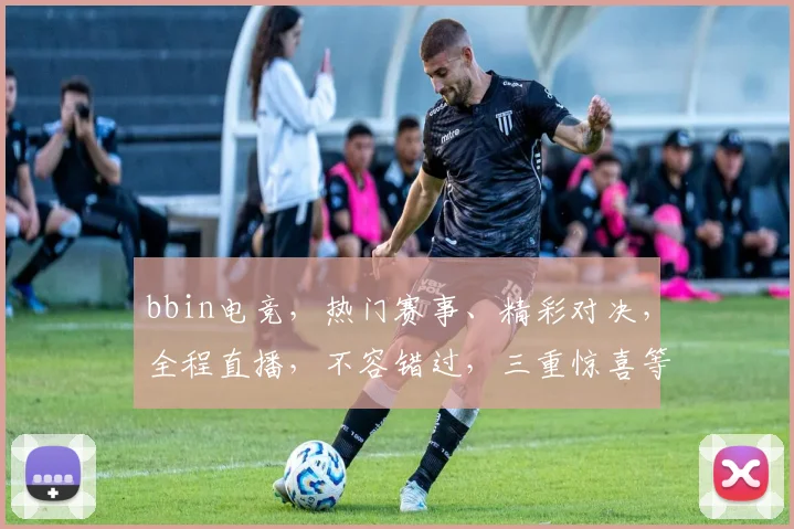 bbin电竞，热门赛事、精彩对决，全程直播，不容错过，三重惊喜等你来