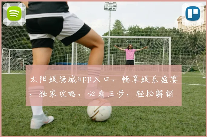 太阳娱场城app入口，畅享娱乐盛宴，独家攻略，必看三步，轻松解锁