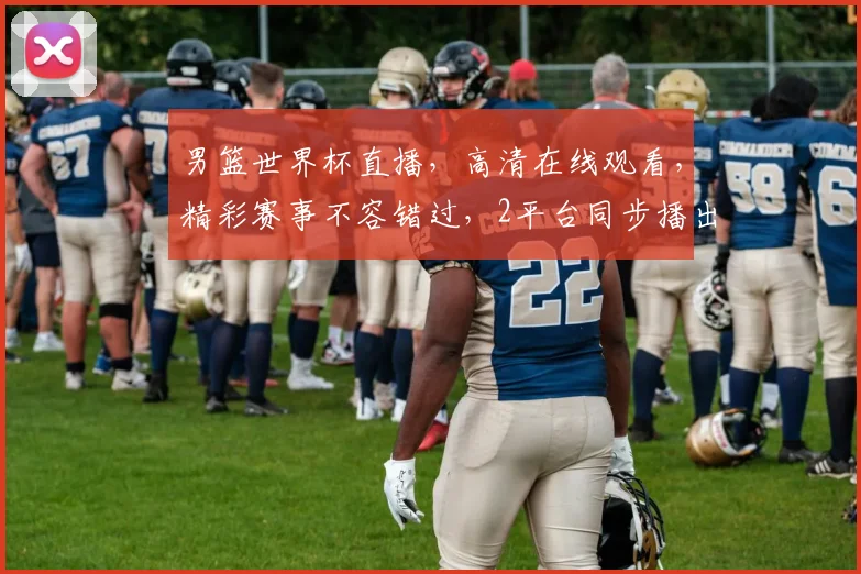男篮世界杯直播，高清在线观看，精彩赛事不容错过，2平台同步播出，锁定激情时刻