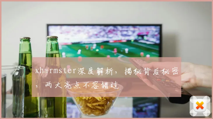 xharmster深度解析，揭秘背后秘密，两大亮点不容错过