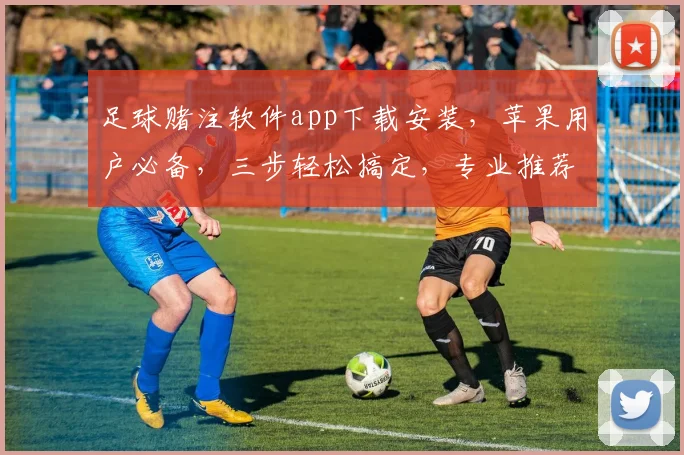 足球赌注软件app下载安装，苹果用户必备，三步轻松搞定，专业推荐，必看