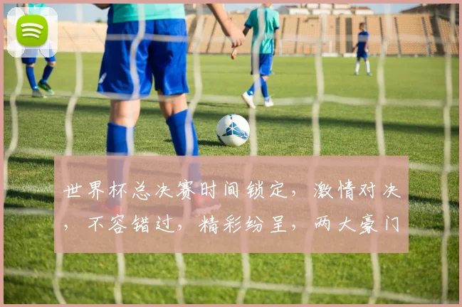 世界杯总决赛时间锁定，激情对决，不容错过，精彩纷呈，两大豪门争锋