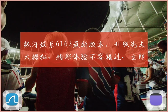 银河娱乐6163最新版本，升级亮点大揭秘，精彩体验不容错过，立即下载